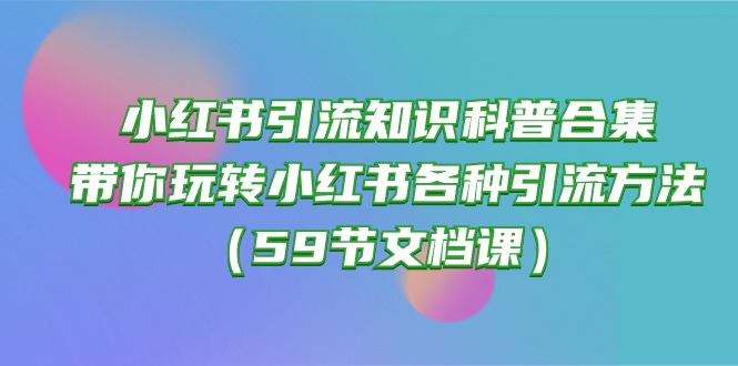 （10223期）小红书引流知识科普合集，带你玩转小红书各种引流方法（59节文档课）-轻创终点站