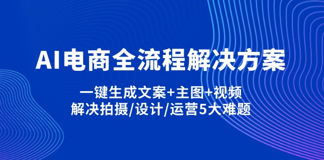 （14200期）AI电商全流程解决方案,一键生成文案+主图+视频,解决拍摄/设计/运营5大难题-轻创终点站