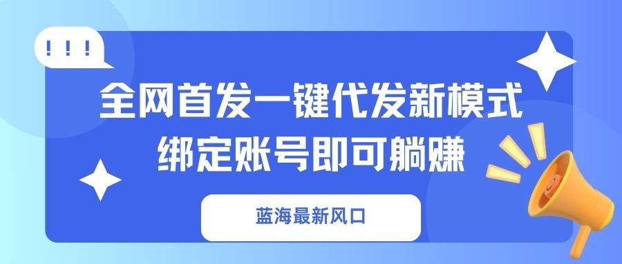 （14183期）蓝海最新风口，全网首发一键代发新模式！绑定账号即可躺赚-轻创终点站