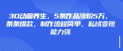 3D动画养生,5条作品涨粉5万,条条爆款,制作流程简单,私域变现能力强-轻创终点站
