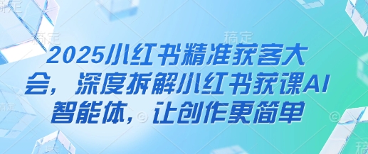 2025小红书精准获客大会，深度拆解小红书获课AI智能体，让创作更简单-轻创终点站